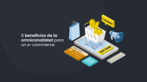 8 beneficios de la omnicanalidad para transformar a un e-commerce