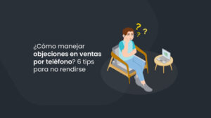 ¿Cómo manejar objeciones en ventas por teléfono? 4 tips para no rendirse