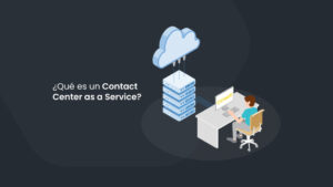 Contact Center as a Service: Qué es y cuáles son sus beneficios