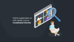 Cómo supervisar un call center con la modalidad de trabajo híbrida