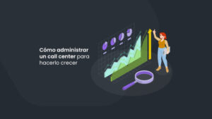 Cómo administrar un call center para hacerlo crecer