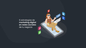 6 estrategias de marketing digital en redes sociales de tu negocio