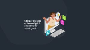 Fidelizar clientes en la era digital: 7 estrategias para lograrlo