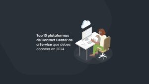 Top 10 plataformas de Contact Center as a Service que debes conocer en 2024