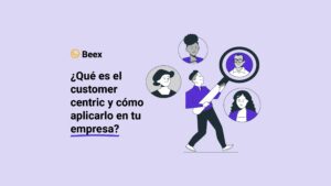 ¿Qué es el customer centric y cómo aplicarlo en tu empresa?